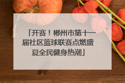开赛！郴州市第十一届社区篮球联赛点燃盛夏全民健身热潮