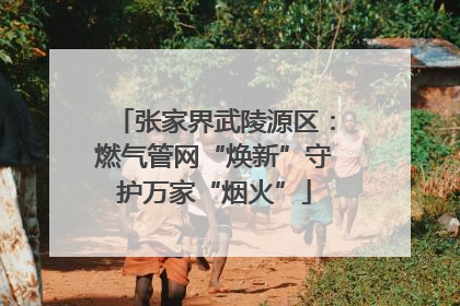 张家界武陵源区：燃气管网“焕新”守护万家“烟火”