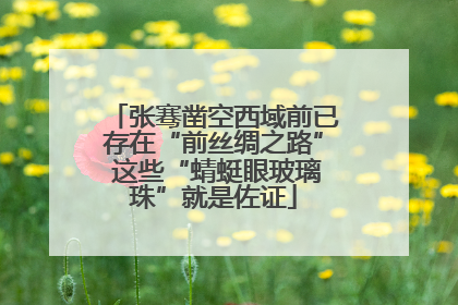 张骞凿空西域前已存在“前丝绸之路” 这些“蜻蜓眼玻璃珠”就是佐证