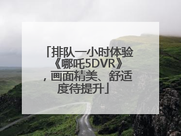 排队一小时体验《哪吒5DVR》，画面精美、舒适度待提升