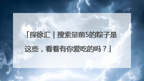 探徐汇｜搜索量前5的粽子是这些，看看有你爱吃的吗？