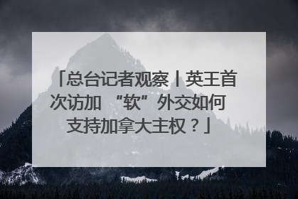 总台记者观察丨英王首次访加 “软”外交如何支持加拿大主权？