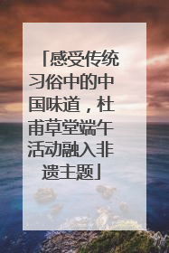 感受传统习俗中的中国味道，杜甫草堂端午活动融入非遗主题