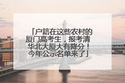 户籍在这些农村的厦门高考生，报考清华北大厦大有降分！今年公示名单来了
