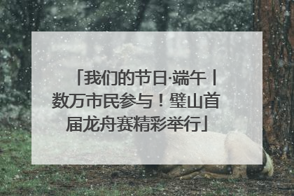 我们的节日·端午丨数万市民参与！璧山首届龙舟赛精彩举行