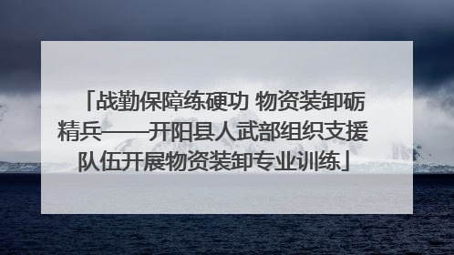 战勤保障练硬功 物资装卸砺精兵——开阳县人武部组织支援队伍开展物资装卸专业训练