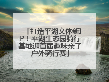 打造平湖文体新IP！平湖生态园骑行基地迎首届趣味亲子户外骑行赛