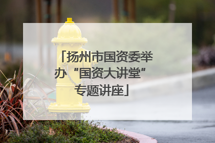 扬州市国资委举办“国资大讲堂” 专题讲座