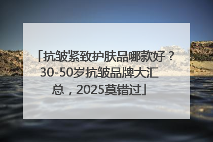抗皱紧致护肤品哪款好？30-50岁抗皱品牌大汇总，2025莫错过