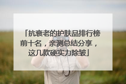 抗衰老的护肤品排行榜前十名，亲测总结分享，这几款硬实力除皱