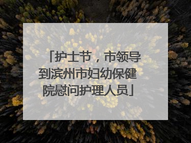 护士节，市领导到滨州市妇幼保健院慰问护理人员