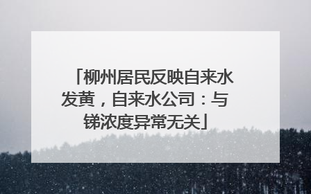 柳州居民反映自来水发黄，自来水公司：与锑浓度异常无关