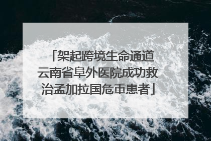 架起跨境生命通道 云南省阜外医院成功救治孟加拉国危重患者