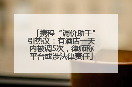 携程“调价助手”引热议：有酒店一天内被调5次，律师称平台或涉法律责任