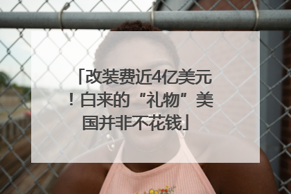 改装费近4亿美元！白来的“礼物”美国并非不花钱