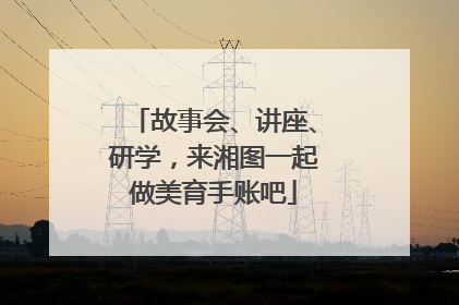故事会、讲座、研学，来湘图一起做美育手账吧