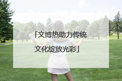 文博热助力传统文化绽放光彩