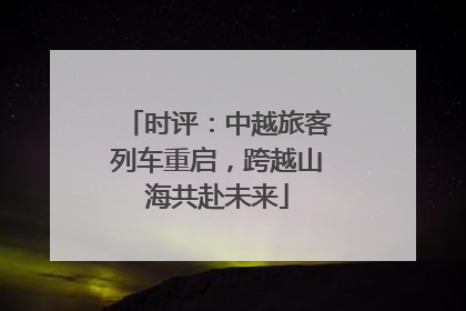 时评：中越旅客列车重启，跨越山海共赴未来