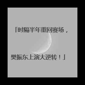 时隔半年重回赛场，樊振东上演大逆转！