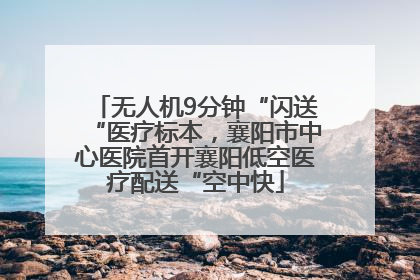 无人机9分钟“闪送“医疗标本，襄阳市中心医院首开襄阳低空医疗配送“空中快