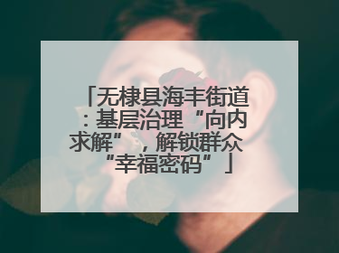 无棣县海丰街道：基层治理“向内求解”，解锁群众“幸福密码”