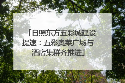 日照东方五彩城建设提速：五彩奥莱广场与酒店集群齐推进