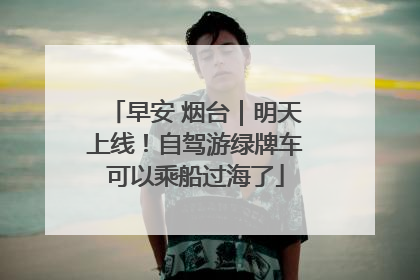 早安 烟台｜明天上线！自驾游绿牌车可以乘船过海了
