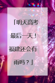 明天高考最后一天！福建还会有雨吗？