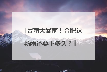 暴雨大暴雨！合肥这场雨还要下多久？