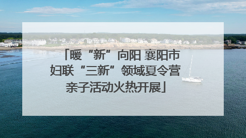 暖“新”向阳 襄阳市妇联“三新”领域夏令营亲子活动火热开展