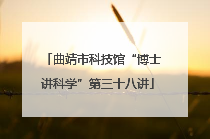 曲靖市科技馆“博士讲科学”第三十八讲