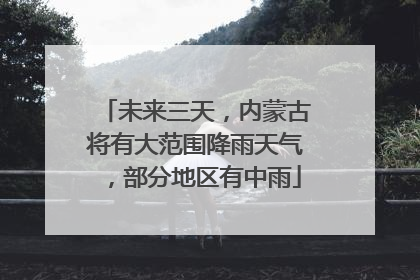 未来三天，内蒙古将有大范围降雨天气，部分地区有中雨