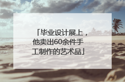 毕业设计展上，他卖出60余件手工制作的艺术品