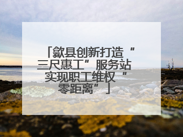 歙县创新打造“三尺惠工”服务站 实现职工维权“零距离”