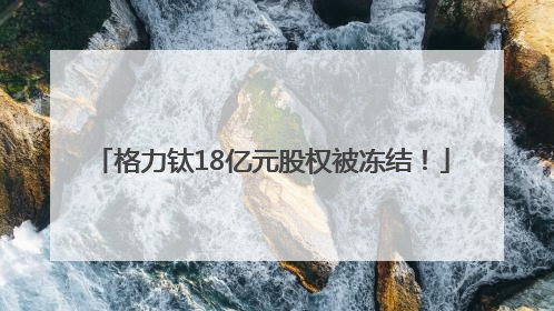 格力钛18亿元股权被冻结！