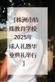 株洲市特殊教育学校2025年成人礼暨毕业典礼举行