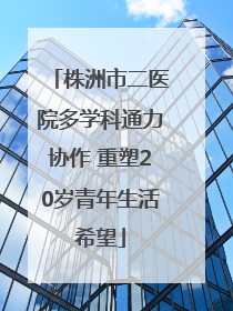 株洲市二医院多学科通力协作 重塑20岁青年生活希望