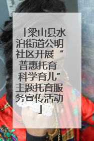 梁山县水泊街道公明社区开展“普惠托育 科学育儿”主题托育服务宣传活动
