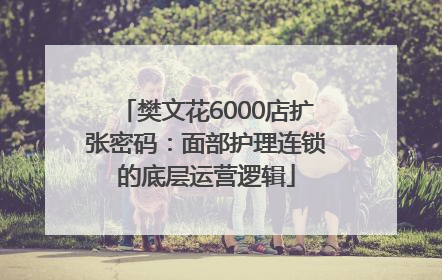 樊文花6000店扩张密码：面部护理连锁的底层运营逻辑