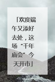 欢度端午又添好去处，这场“千年庙会”今天开市