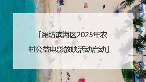 潍坊滨海区2025年农村公益电影放映活动启动