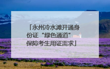 永州冷水滩开通身份证“绿色通道” 保障考生用证需求