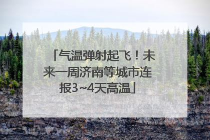 气温弹射起飞！未来一周济南等城市连报3~4天高温