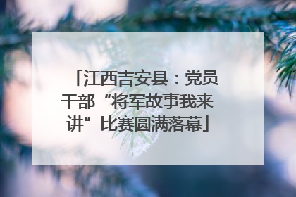 江西吉安县：党员干部“将军故事我来讲”比赛圆满落幕