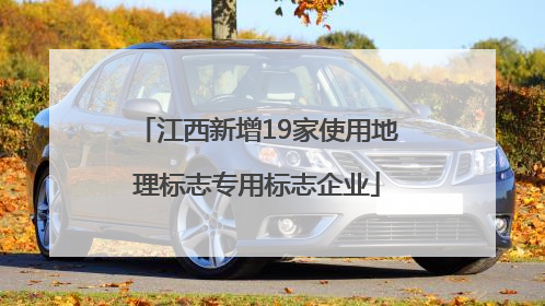 江西新增19家使用地理标志专用标志企业