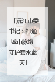 沅江市委书记：打通城市脉络 守护碧水蓝天