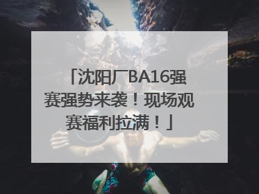 沈阳厂BA16强赛强势来袭！现场观赛福利拉满！