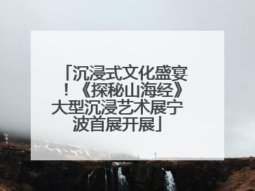 沉浸式文化盛宴！《探秘山海经》大型沉浸艺术展宁波首展开展