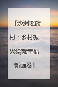 沙洲瑶族村：乡村振兴绘就幸福新画卷