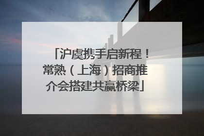 沪虞携手启新程！常熟（上海）招商推介会搭建共赢桥梁